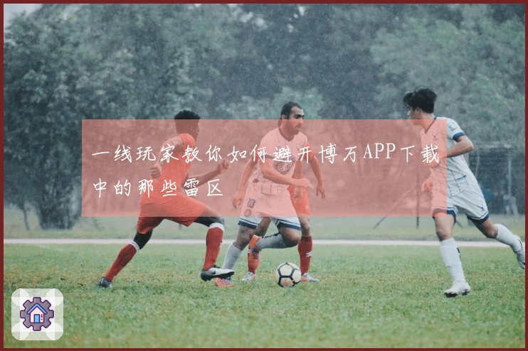 一线玩家教你如何避开博万APP下载中的那些雷区