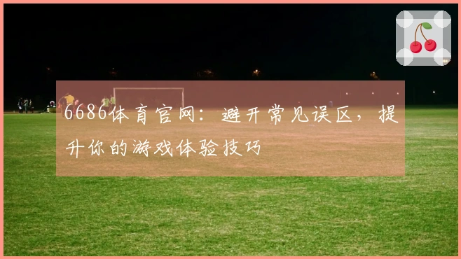 6686体育官网：避开常见误区，提升你的游戏体验技巧