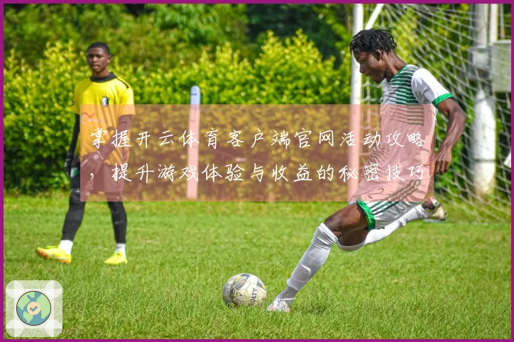 掌握开云体育客户端官网活动攻略,提升游戏体验与收益的秘密技巧