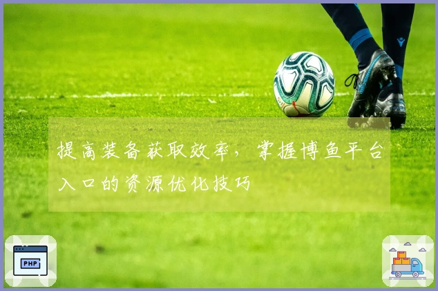 提高装备获取效率,掌握博鱼平台入口的资源优化技巧