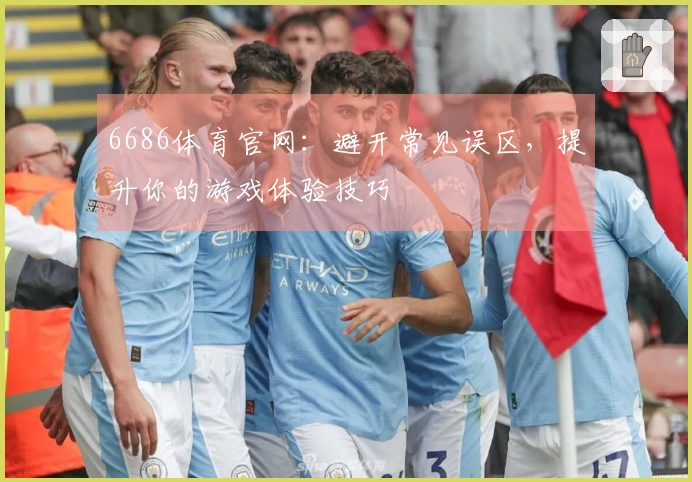 6686体育官网:避开常见误区,提升你的游戏体验技巧
