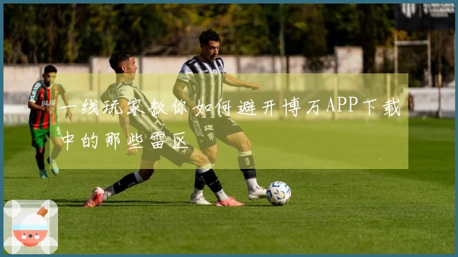 一线玩家教你如何避开博万APP下载中的那些雷区